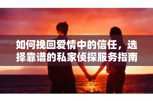 如何挽回爱情中的信任,选择靠谱的私家侦探服务指南 如何挽回爱情中的信任,选择靠谱的私家侦探服务指南
