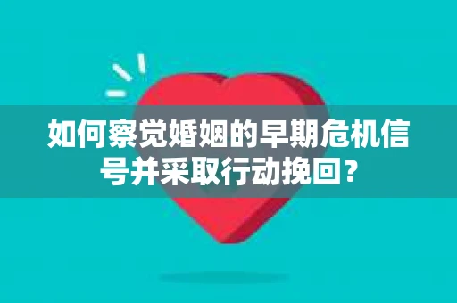 如何察觉婚姻的早期危机信号并采取行动挽回？