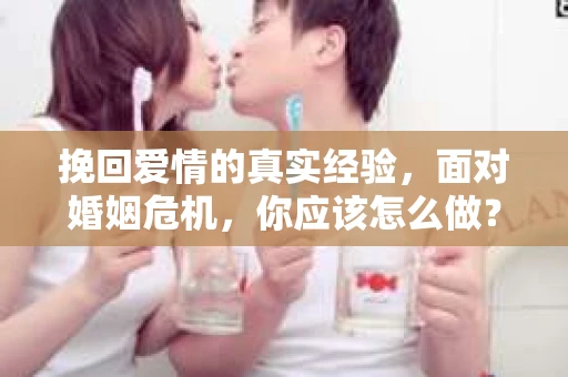 挽回爱情的真实经验,面对婚姻危机,你应该怎么做? 挽回爱情的真实经验,面对婚姻危机,你应该怎么做?