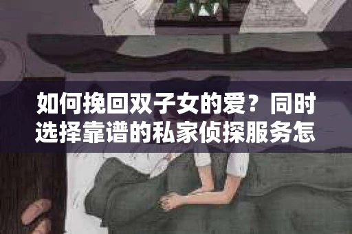 如何挽回双子女的爱？同时选择靠谱的私家侦探服务怎么办？