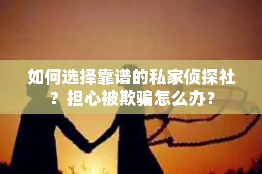 如何选择靠谱的私家侦探社？担心被欺骗怎么办？