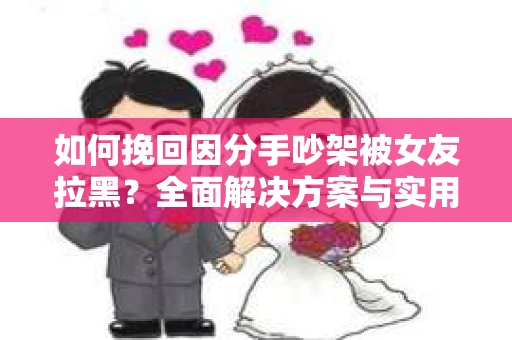 如何挽回因分手吵架被女友拉黑？全面解决方案与实用建议