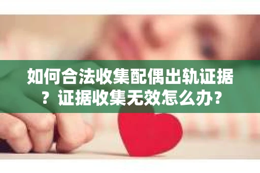 如何合法收集配偶出轨证据？证据收集无效怎么办？