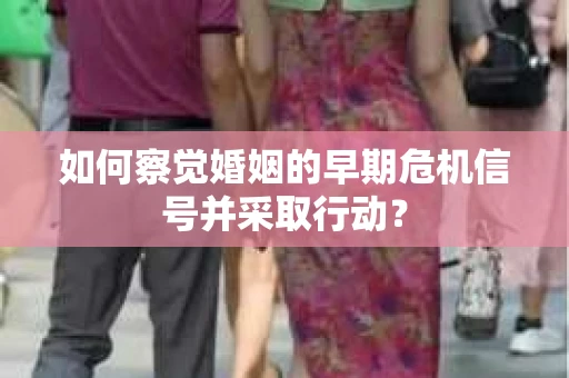 如何察觉婚姻的早期危机信号并采取行动？