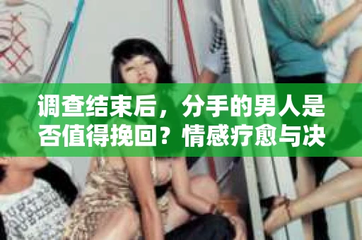调查结束后，分手的男人是否值得挽回？情感疗愈与决策之路