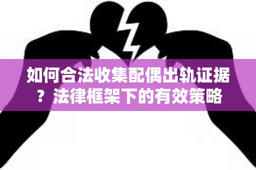 如何合法收集配偶出轨证据？法律框架下的有效策略