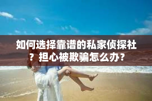 如何选择靠谱的私家侦探社？担心被欺骗怎么办？