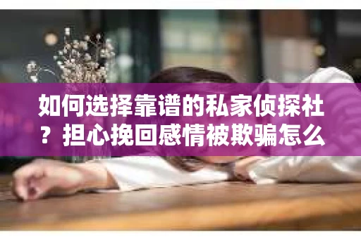 如何选择靠谱的私家侦探社？担心挽回感情被欺骗怎么办？