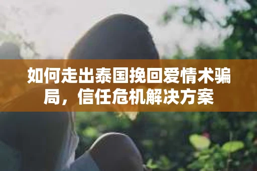 如何走出泰国挽回爱情术骗局，信任危机解决方案