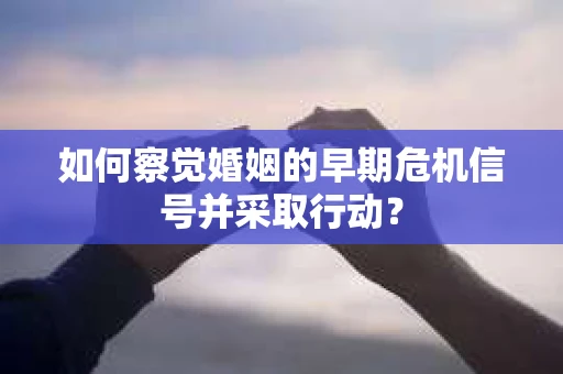 如何察觉婚姻的早期危机信号并采取行动？