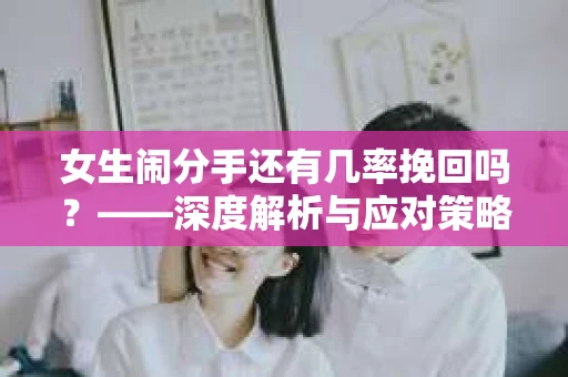 女生闹分手还有几率挽回吗？——深度解析与应对策略