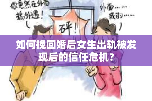 如何挽回婚后女生出轨被发现后的信任危机？