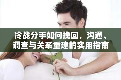 冷战分手如何挽回，沟通、调查与关系重建的实用指南