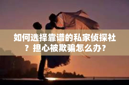 如何选择靠谱的私家侦探社？担心被欺骗怎么办？