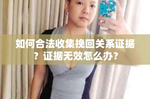 如何合法收集挽回关系证据？证据无效怎么办？