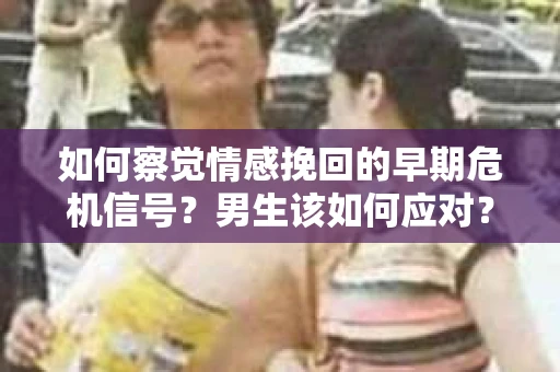 如何察觉情感挽回的早期危机信号？男生该如何应对？