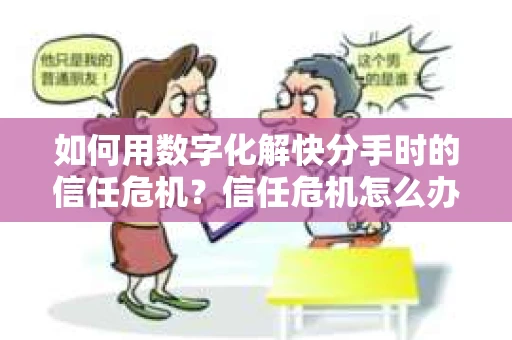 如何用数字化解快分手时的信任危机？信任危机怎么办？