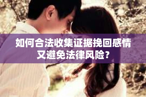 如何合法收集证据挽回感情又避免法律风险？