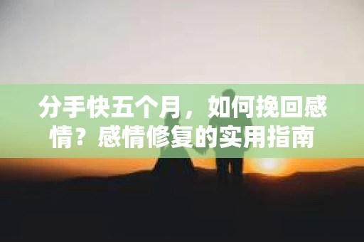 分手快五个月，如何挽回感情？感情修复的实用指南