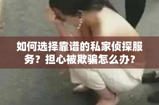 如何选择靠谱的私家侦探服务？担心被欺骗怎么办？