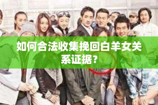如何合法收集挽回白羊女关系证据？