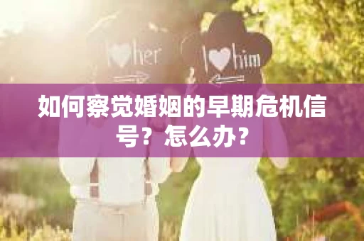 如何察觉婚姻的早期危机信号？怎么办？
