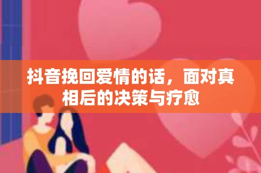 抖音挽回爱情的话，面对真相后的决策与疗愈