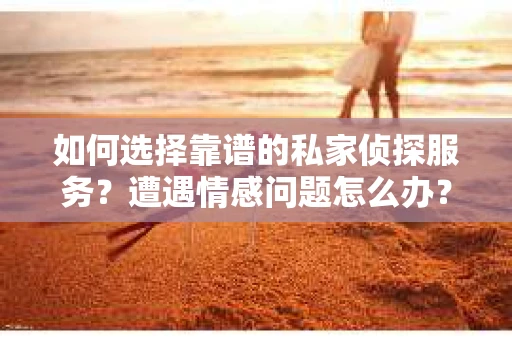 如何选择靠谱的私家侦探服务？遭遇情感问题怎么办？