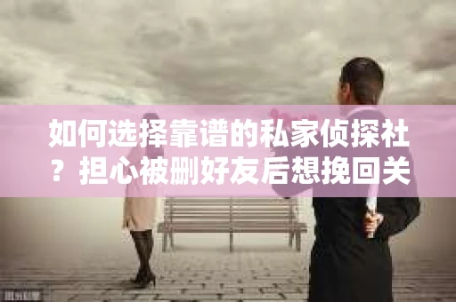 如何选择靠谱的私家侦探社？担心被删好友后想挽回关系怎么办？