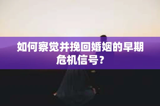 如何察觉并挽回婚姻的早期危机信号？