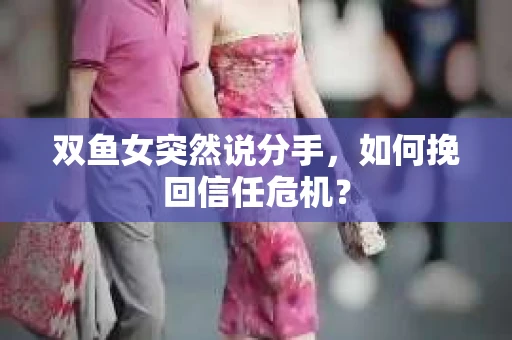 双鱼女突然说分手，如何挽回信任危机？