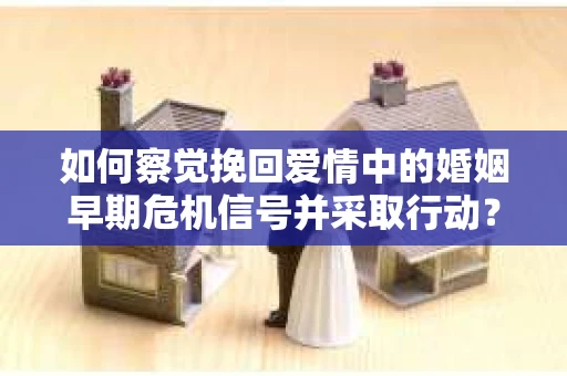 如何察觉挽回爱情中的婚姻早期危机信号并采取行动？