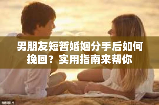男朋友短暂婚姻分手后如何挽回？实用指南来帮你