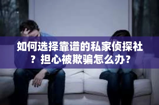 如何选择靠谱的私家侦探社？担心被欺骗怎么办？