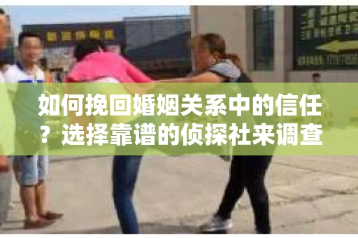如何挽回婚姻关系中的信任？选择靠谱的侦探社来调查双方出轨怎么办？