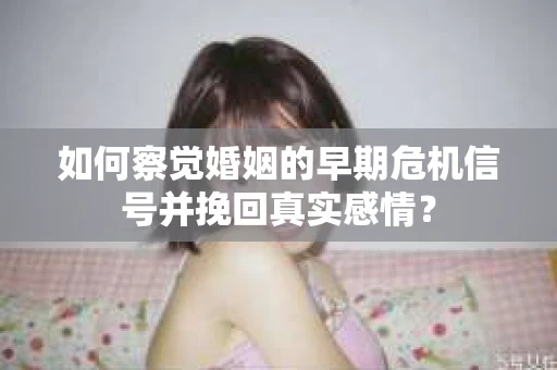 如何察觉婚姻的早期危机信号并挽回真实感情？