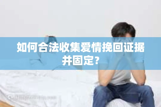 如何合法收集爱情挽回证据并固定？