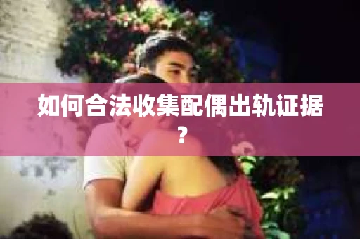 如何合法收集配偶出轨证据？