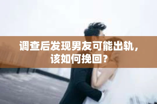 调查后发现男友可能出轨，该如何挽回？
