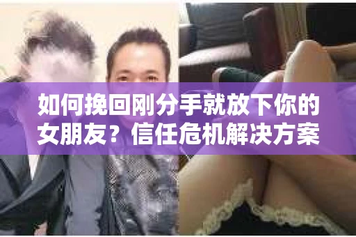 如何挽回刚分手就放下你的女朋友？信任危机解决方案