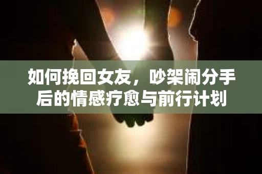 如何挽回女友，吵架闹分手后的情感疗愈与前行计划