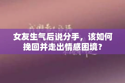 女友生气后说分手，该如何挽回并走出情感困境？