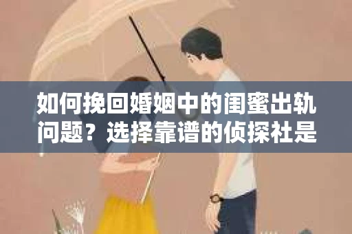 如何挽回婚姻中的闺蜜出轨问题？选择靠谱的侦探社是关键