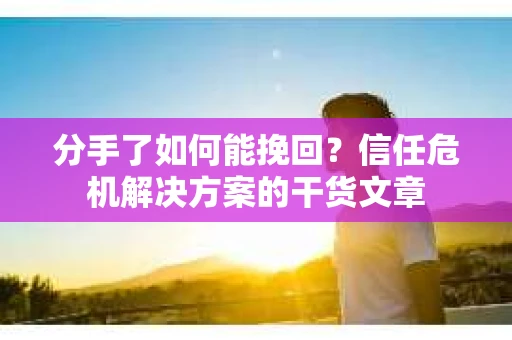 分手了如何能挽回？信任危机解决方案的干货文章
