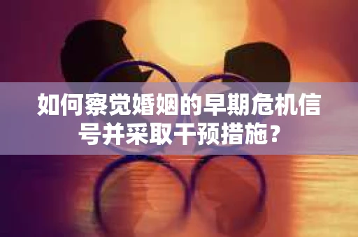 如何察觉婚姻的早期危机信号并采取干预措施？