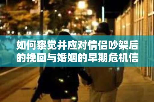 如何察觉并应对情侣吵架后的挽回与婚姻的早期危机信号？