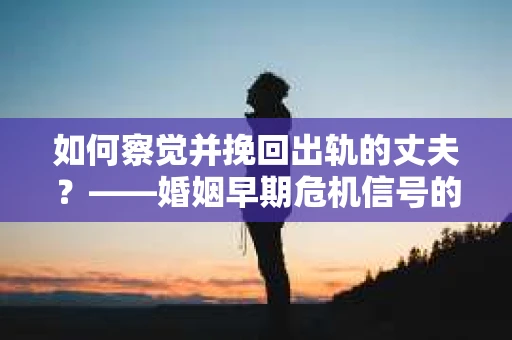 如何察觉并挽回出轨的丈夫？——婚姻早期危机信号的识别与应对