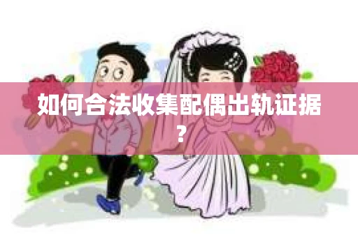 如何合法收集配偶出轨证据？