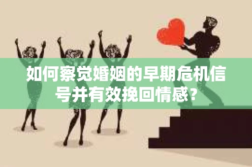 如何察觉婚姻的早期危机信号并有效挽回情感？