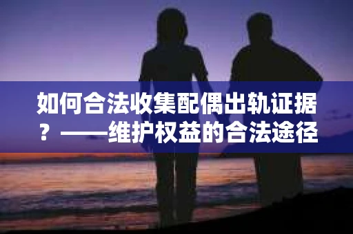 如何合法收集配偶出轨证据？——维护权益的合法途径